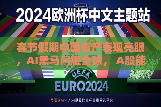 春节假期中国资产表现亮眼，AI黑马闪耀全球， A股能否“开门红”？  第1张