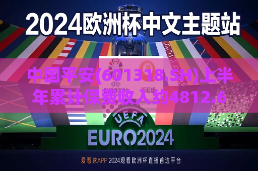 中国平安(601318.SH)上半年累计保费收入约4812.68亿元