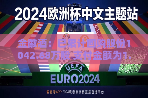 金徽酒：已累计回购股份1042.68万股 支付金额为1.93亿  第1张
