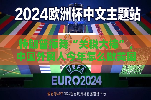 特朗普挥舞“关税大棒”，中国外贸人今年怎么做美国生意？