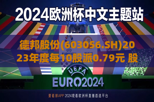 德邦股份(603056.SH)2023年度每10股派0.79元 股权登记日为7月18日  第1张