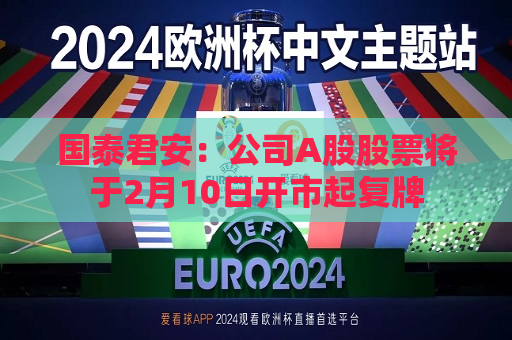 国泰君安：公司A股股票将于2月10日开市起复牌  第1张