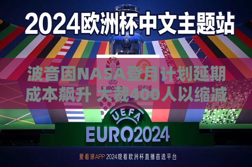 波音因NASA登月计划延期成本飙升 大裁400人以缩减开支  第1张