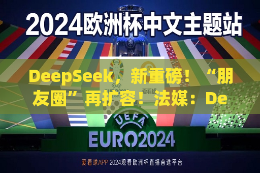 DeepSeek，新重磅！“朋友圈”再扩容！法媒：DeepSeek为欧洲AI发展敲响警钟  第1张