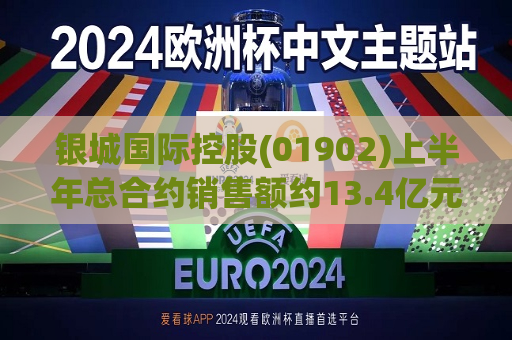 银城国际控股(01902)上半年总合约销售额约13.4亿元 同比减少67.46%  第1张
