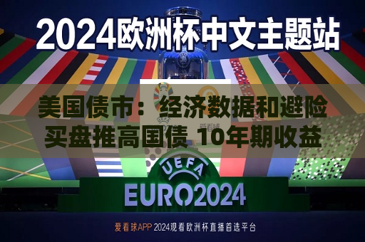美国债市：经济数据和避险买盘推高国债 10年期收益率触及两周低点