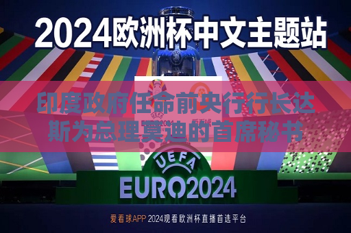 印度 *** 任命前央行行长达斯为总理莫迪的首席秘书