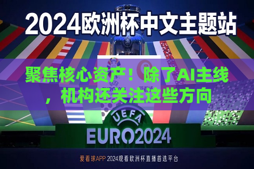 聚焦核心资产！除了AI主线，机构还关注这些方向  第1张