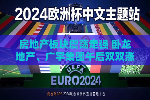 房地产板块震荡走强 卧龙地产、广宇集团午后双双涨停  第1张