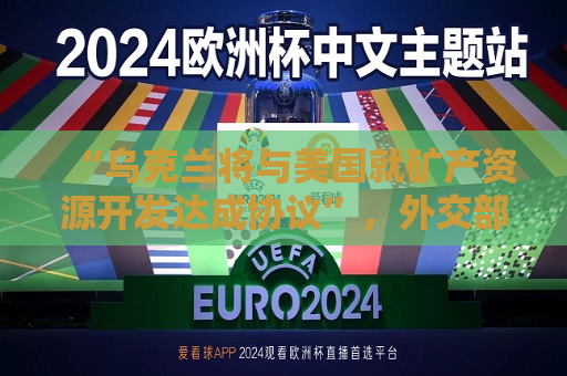“乌克兰将与美国就矿产资源开发达成协议”，外交部回应