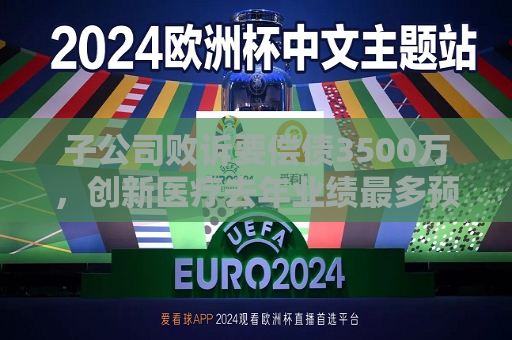 子公司败诉要偿债3500万，创新医疗去年业绩最多预降200%  第1张