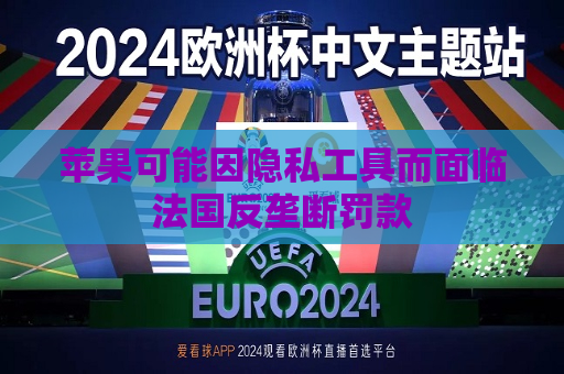 苹果可能因隐私工具而面临法国反垄断罚款