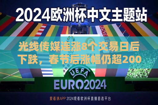 光线传媒连涨8个交易日后下跌，春节后涨幅仍超200%  第1张