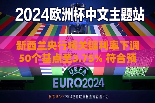 新西兰央行将关键利率下调50个基点至3.75% 符合预期