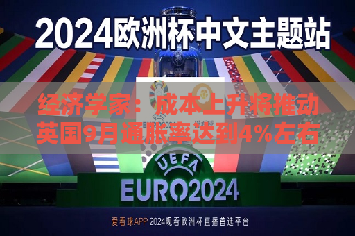经济学家：成本上升将推动英国9月通胀率达到4%左右