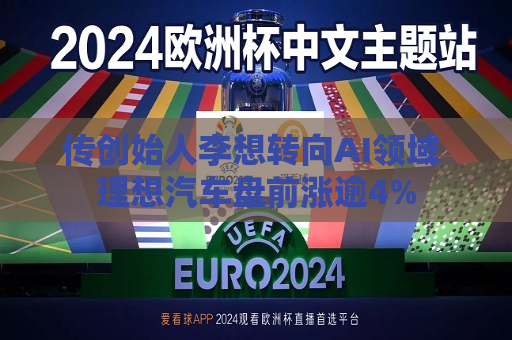 传创始人李想转向AI领域 理想汽车盘前涨逾4%