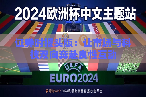 证券时报头版：让市场与科技双向奔赴良性互动