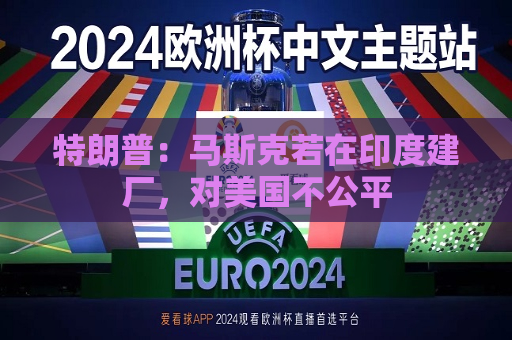 特朗普：马斯克若在印度建厂，对美国不公平  第1张