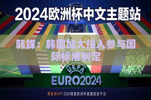 韩媒：韩国加大投入参与国际标准制定