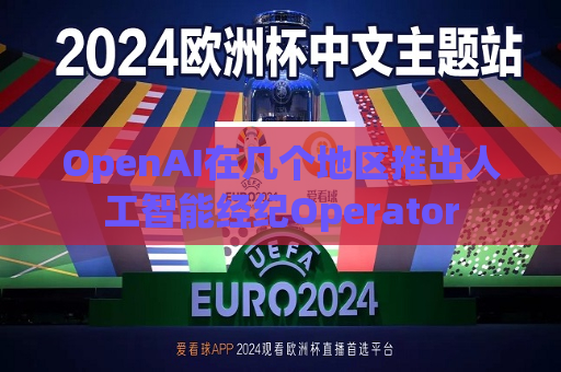 OpenAI在几个地区推出人工智能经纪Operator  第1张