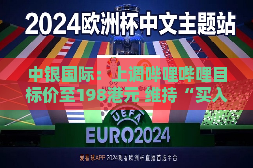 中银国际：上调哔哩哔哩目标价至198港元 维持“买入”评级  第1张