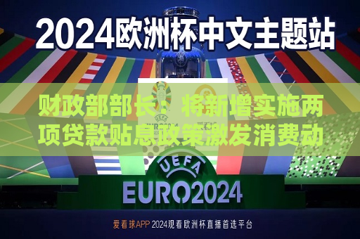 财政部部长：将新增实施两项贷款贴息政策激发消费动力  第1张