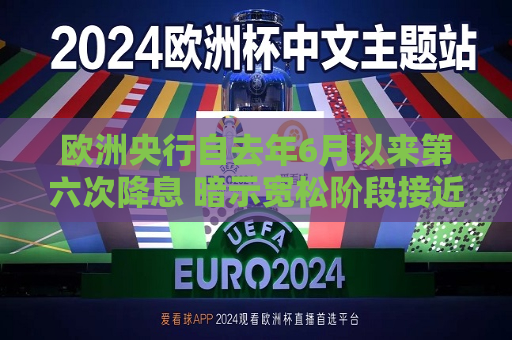 欧洲央行自去年6月以来第六次降息 暗示宽松阶段接近尾声  第1张