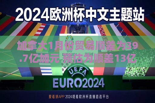 加拿大1月份贸易顺差为39.7亿加元 预估为顺差13亿加元  第1张