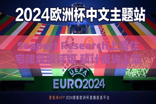 Seaport Research上调住宅建筑股评级 预计板块上涨约27%  第1张