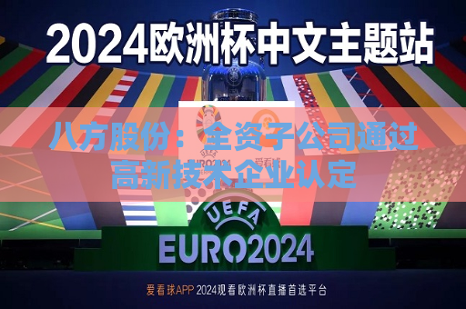 八方股份：全资子公司通过高新技术企业认定  第1张