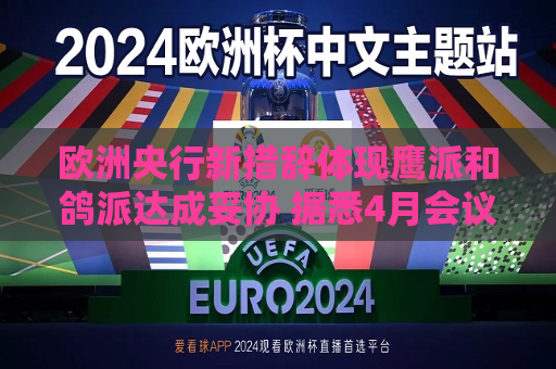 欧洲央行新措辞体现鹰派和鸽派达成妥协 据悉4月会议迎来摊牌时刻  第1张