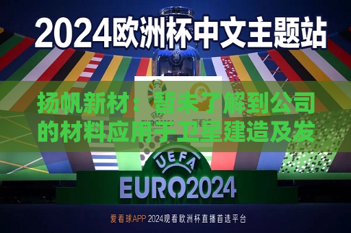 扬帆新材：暂未了解到公司的材料应用于卫星建造及发射等环节  第1张