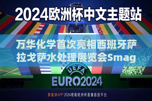万华化学首次亮相西班牙萨拉戈萨水处理展览会Smagua  第1张
