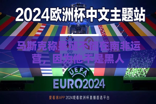 马斯克称星链不能在南非运营，因为他不是黑人  第1张