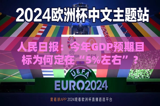 人民日报：今年GDP预期目标为何定在“5%左右”？  第1张