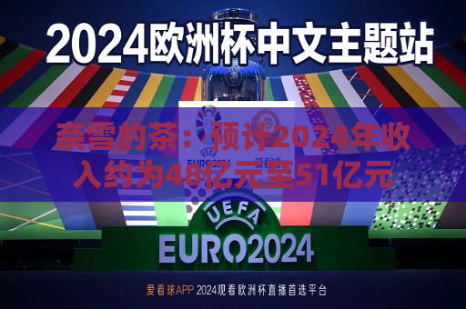 奈雪的茶：预计2024年收入约为48亿元至51亿元  第1张