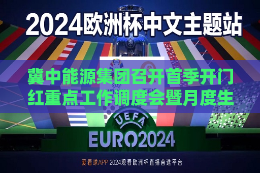 冀中能源集团召开首季开门红重点工作调度会暨月度生产经营分析会  第1张