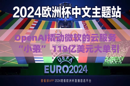 OpenAI撬动微软的云服务“小弟” 119亿美元大单引发市场诸多猜想  第1张