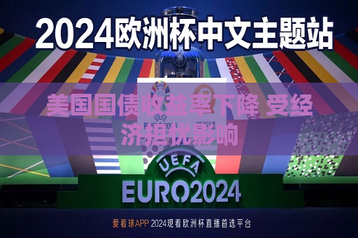 美国国债收益率下降 受经济担忧影响  第1张