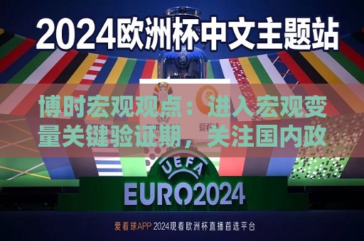 博时宏观观点：进入宏观变量关键验证期，关注国内政策力度与效果等情况  第1张