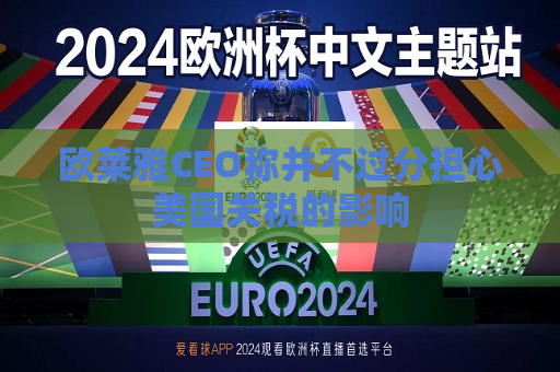 欧莱雅CEO称并不过分担心美国关税的影响  第1张