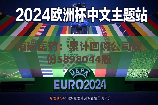 恒瑞医药：累计回购公司股份5898044股  第1张