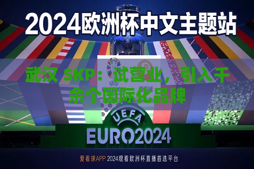 武汉 SKP：试营业，引入千余个国际化品牌