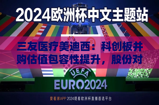 三友医疗美迪西：科创板并购估值包容性提升，股份对价分期支付措施待落地  第1张
