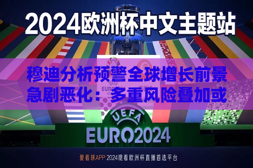 穆迪分析预警全球增长前景急剧恶化：多重风险叠加或致经济失速  第1张