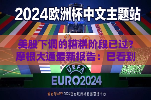 美股下调的糟糕阶段已过？摩根大通最新报告：已看到积极信号  第1张