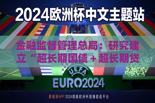 金融监督管理总局：研究建立“超长期国债＋超长期贷款”服务模式 高效支持“两重”建设  第1张