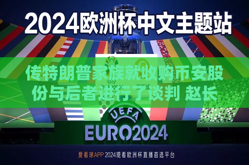 传特朗普家族就收购币安股份与后者进行了谈判 赵长鹏否认  第1张