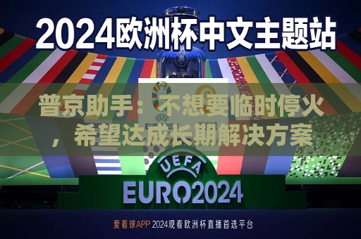 普京助手：不想要临时停火，希望达成长期解决方案  第1张