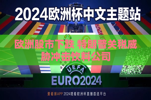 欧洲股市下跌 特朗普关税威胁冲击饮料公司  第1张